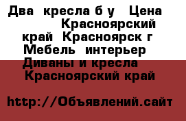 Два  кресла б.у › Цена ­ 1 000 - Красноярский край, Красноярск г. Мебель, интерьер » Диваны и кресла   . Красноярский край